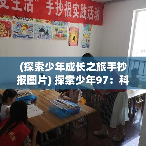 (探索少年成长之旅手抄报图片) 探索少年97：科技与青春的完美交汇，如何塑造未来的创新先锋？